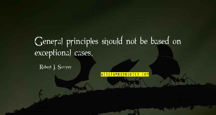You Will Be Remembered Forever Quotes By Robert J. Sawyer: General principles should not be based on exceptional You Will Be Remembered Forever Quotes By Robert J. Sawyer: General principles should not be based on exceptional