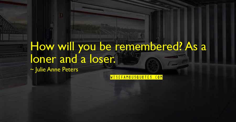 You Will Be Remembered Quotes By Julie Anne Peters: How will you be remembered? As a loner