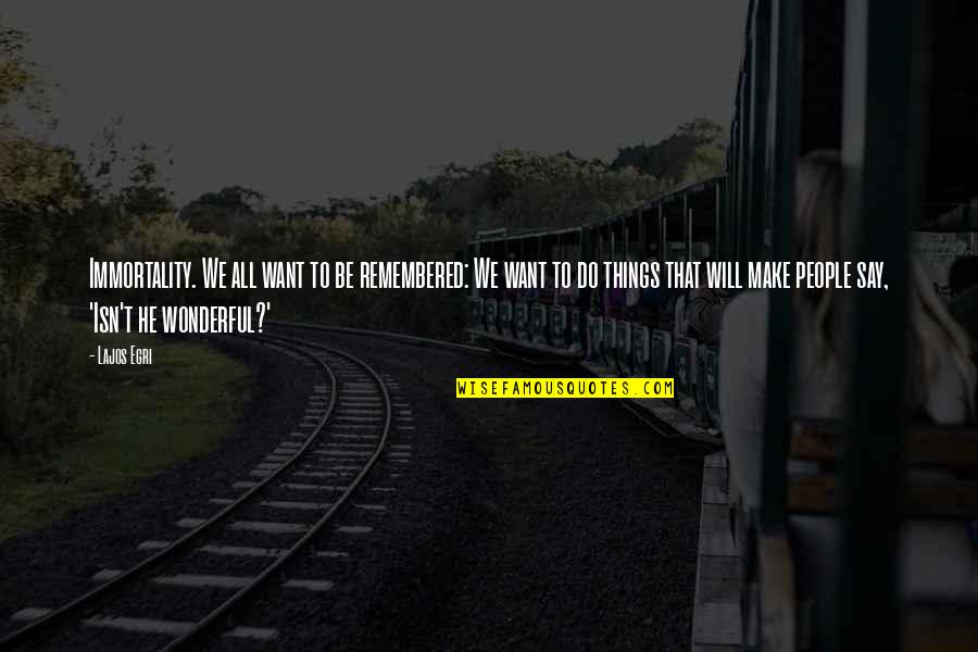 You Will Be Remembered Quotes By Lajos Egri: Immortality. We all want to be remembered: We You Will Be Remembered Quotes By Lajos Egri: Immortality. We all want to be remembered: We