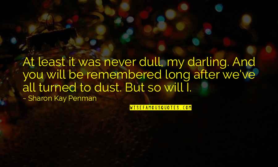 You Will Be Remembered Quotes By Sharon Kay Penman: At least it was never dull, my darling. You Will Be Remembered Quotes By Sharon Kay Penman: At least it was never dull, my darling.