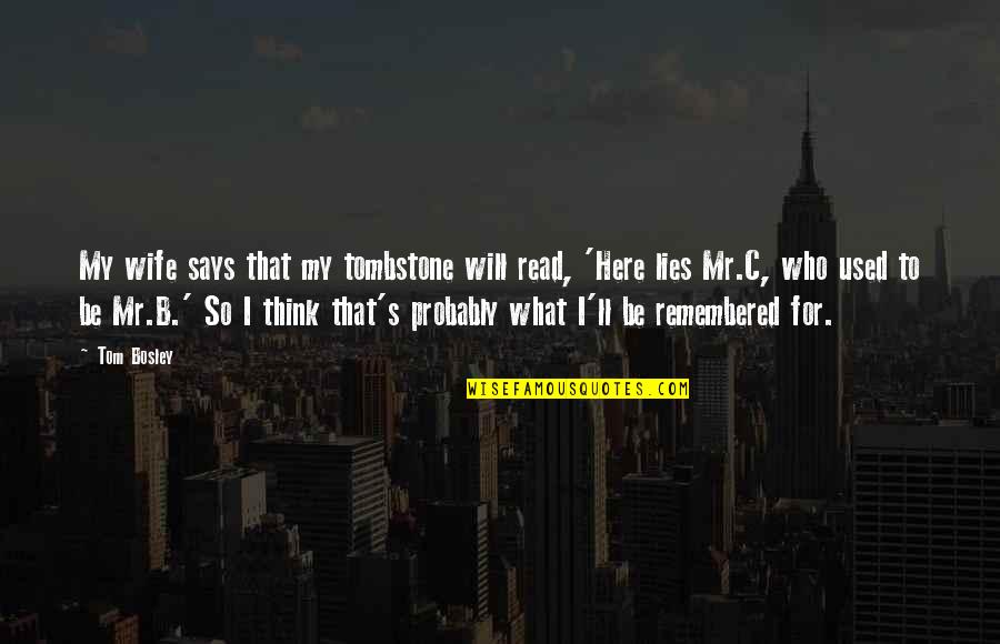 You Will Be Remembered Quotes By Tom Bosley: My wife says that my tombstone will read, You Will Be Remembered Quotes By Tom Bosley: My wife says that my tombstone will read,