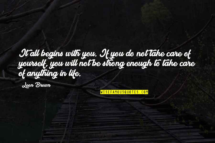 You Will Be Strong Quotes By Leon Brown: It all begins with you. If you do You Will Be Strong Quotes By Leon Brown: It all begins with you. If you do