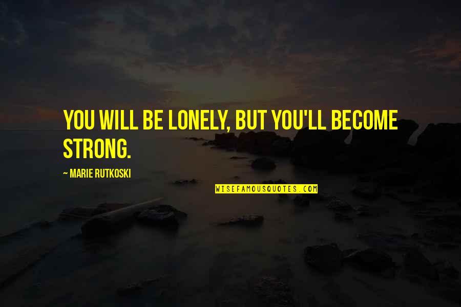 You Will Be Strong Quotes By Marie Rutkoski: You will be lonely, but you'll become strong. You Will Be Strong Quotes By Marie Rutkoski: You will be lonely, but you'll become strong.