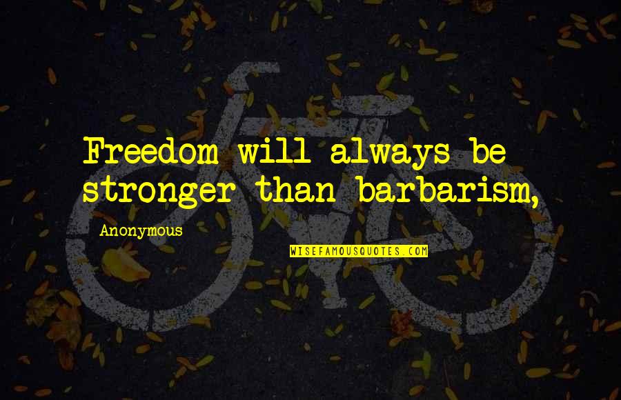 You Will Be Stronger Quotes By Anonymous: Freedom will always be stronger than barbarism, You Will Be Stronger Quotes By Anonymous: Freedom will always be stronger than barbarism,
