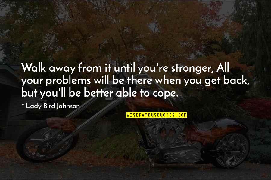 You Will Be Stronger Quotes By Lady Bird Johnson: Walk away from it until you're stronger, All You Will Be Stronger Quotes By Lady Bird Johnson: Walk away from it until you're stronger, All