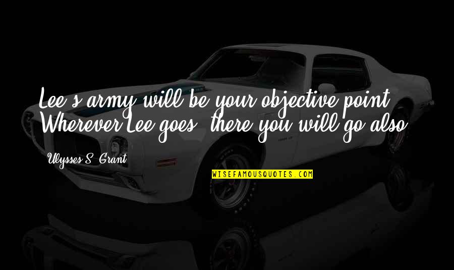 You Will Be There Quotes By Ulysses S. Grant: Lee's army will be your objective point. Wherever