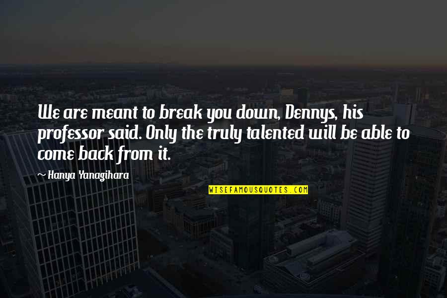 You Will Come Back Quotes By Hanya Yanagihara: We are meant to break you down, Dennys,
