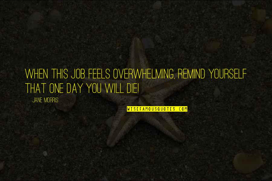 You Will Die One Day Quotes By Jane Morris: When this job feels overwhelming, remind yourself that