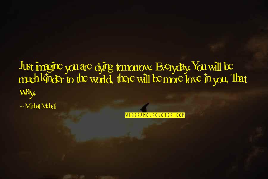 You Will Die Quotes By Minhal Mehdi: Just imagine you are dying tomorrow. Everyday. You