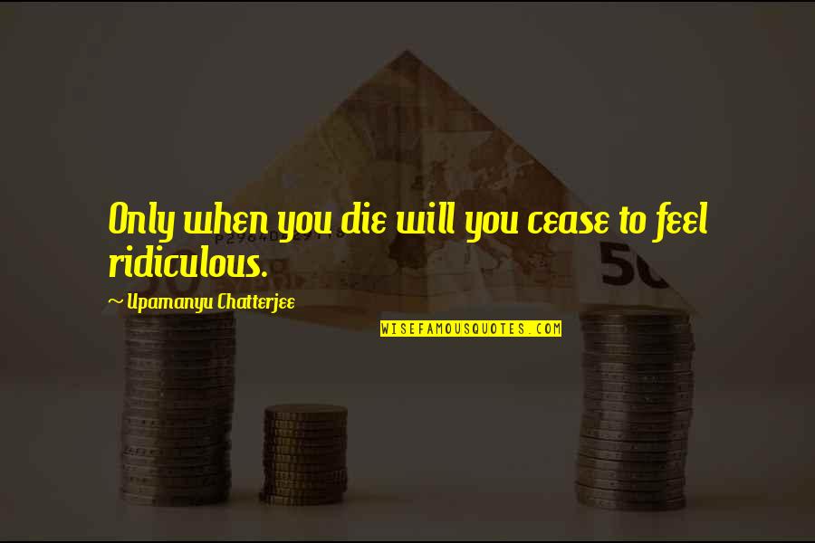 You Will Die Quotes By Upamanyu Chatterjee: Only when you die will you cease to