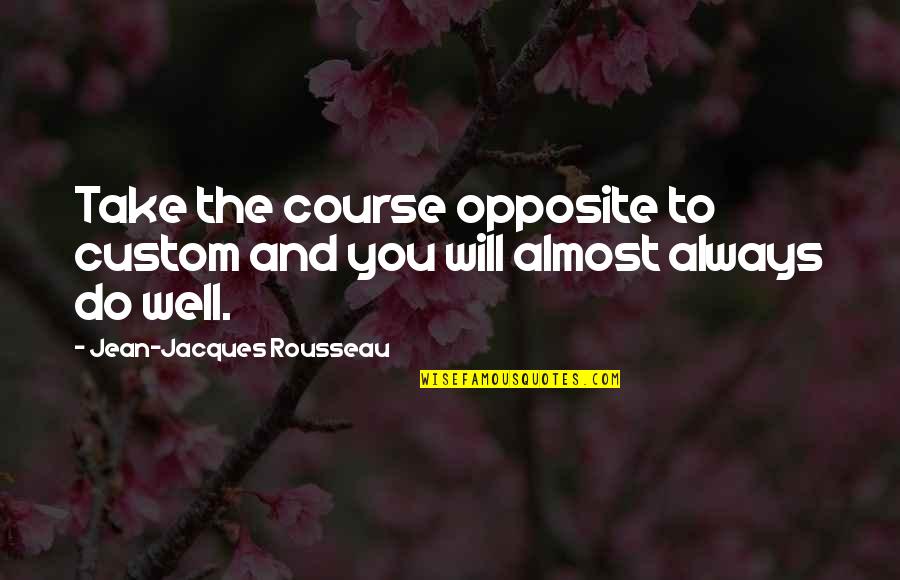 You Will Do Well Quotes By Jean-Jacques Rousseau: Take the course opposite to custom and you You Will Do Well Quotes By Jean-Jacques Rousseau: Take the course opposite to custom and you