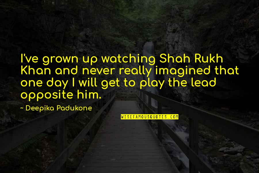 You Will Get Over Him Quotes By Deepika Padukone: I've grown up watching Shah Rukh Khan and You Will Get Over Him Quotes By Deepika Padukone: I've grown up watching Shah Rukh Khan and