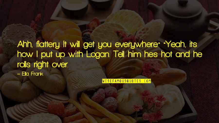 You Will Get Over Him Quotes By Ella Frank: Ahh, flattery. It will get you everywhere." "Yeah, You Will Get Over Him Quotes By Ella Frank: Ahh, flattery. It will get you everywhere." "Yeah,