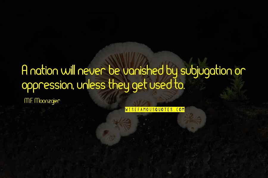 You Will Get Used To It Quotes By M.F. Moonzajer: A nation will never be vanished by subjugation You Will Get Used To It Quotes By M.F. Moonzajer: A nation will never be vanished by subjugation