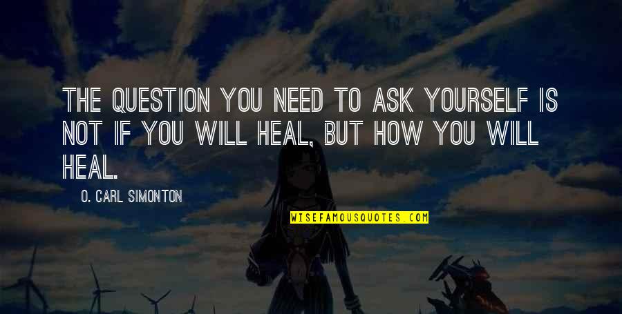 You Will Heal Quotes By O. Carl Simonton: The question you need to ask yourself is