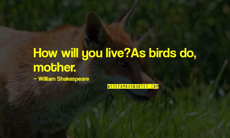 You Will Live Quotes By William Shakespeare: How will you live?As birds do, mother. You Will Live Quotes By William Shakespeare: How will you live?As birds do, mother.