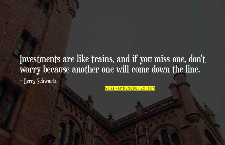 You Will Miss Quotes By Gerry Schwartz: Investments are like trains, and if you miss You Will Miss Quotes By Gerry Schwartz: Investments are like trains, and if you miss