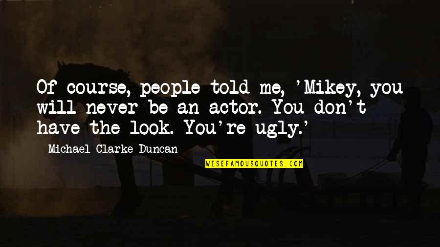 You Will Never Be Me Quotes By Michael Clarke Duncan: Of course, people told me, 'Mikey, you will You Will Never Be Me Quotes By Michael Clarke Duncan: Of course, people told me, 'Mikey, you will