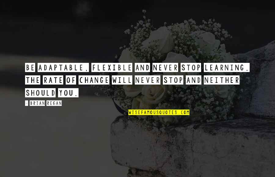 You Will Never Change Quotes By Brian Regan: Be adaptable, flexible and never stop learning. The