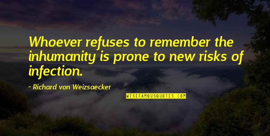 You Will Never Like Me Quotes By Richard Von Weizsaecker: Whoever refuses to remember the inhumanity is prone