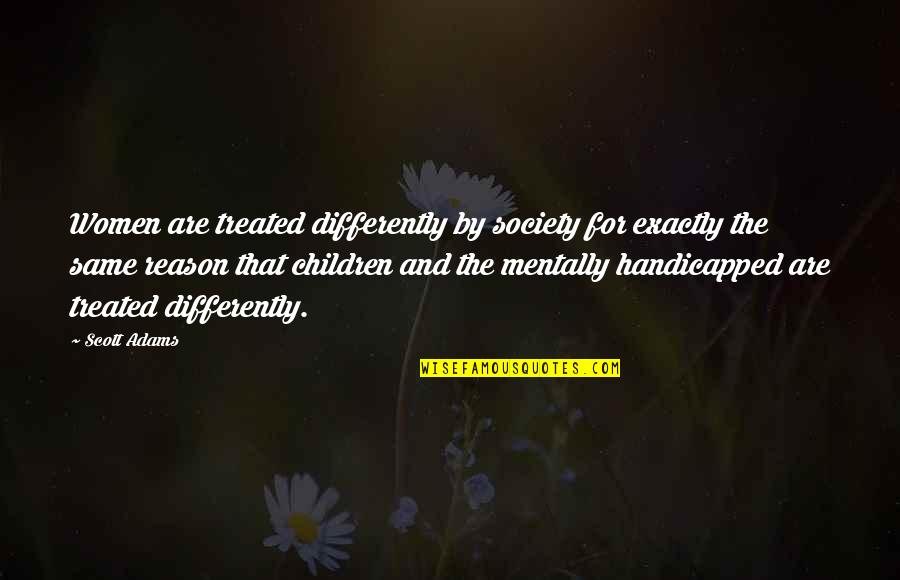 You Will Never Understand My Love For You Quotes By Scott Adams: Women are treated differently by society for exactly You Will Never Understand My Love For You Quotes By Scott Adams: Women are treated differently by society for exactly
