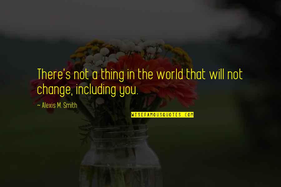 You Will Not Change Quotes By Alexis M. Smith: There's not a thing in the world that