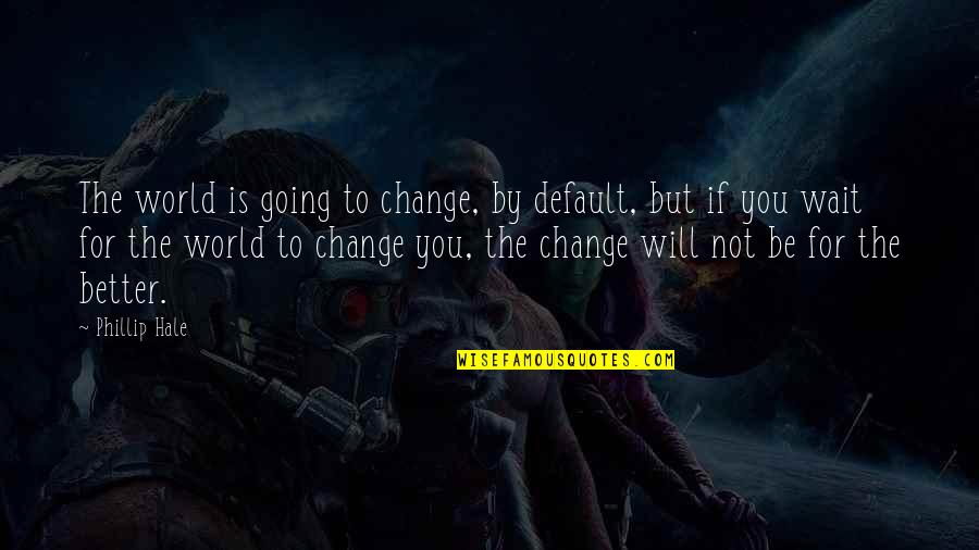 You Will Not Change Quotes By Phillip Hale: The world is going to change, by default,