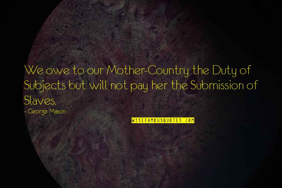 You Will Pay For It Quotes By George Mason: We owe to our Mother-Country the Duty of You Will Pay For It Quotes By George Mason: We owe to our Mother-Country the Duty of
