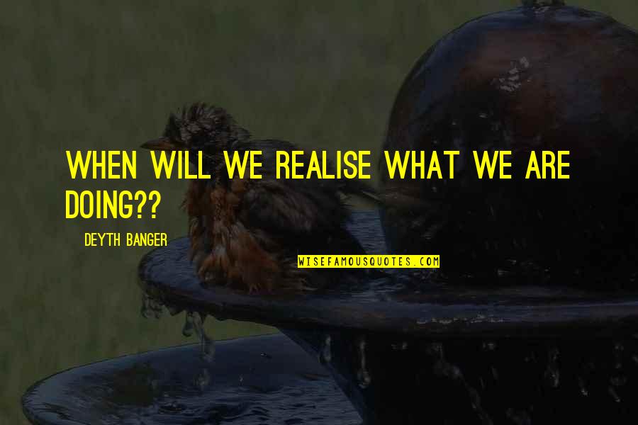 You Will Realise Quotes By Deyth Banger: When will we realise what we are doing?? You Will Realise Quotes By Deyth Banger: When will we realise what we are doing??