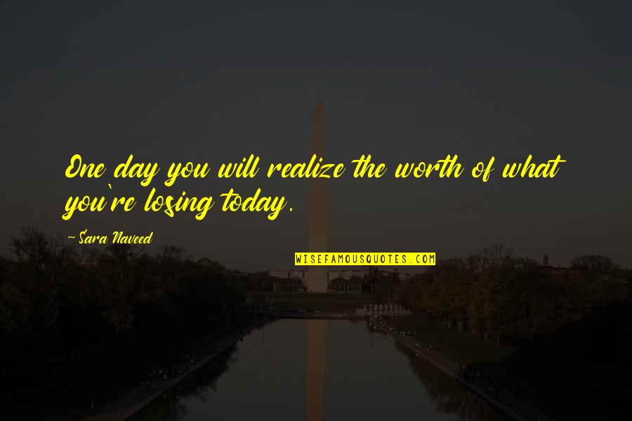 You Will Realize My Worth Quotes By Sara Naveed: One day you will realize the worth of