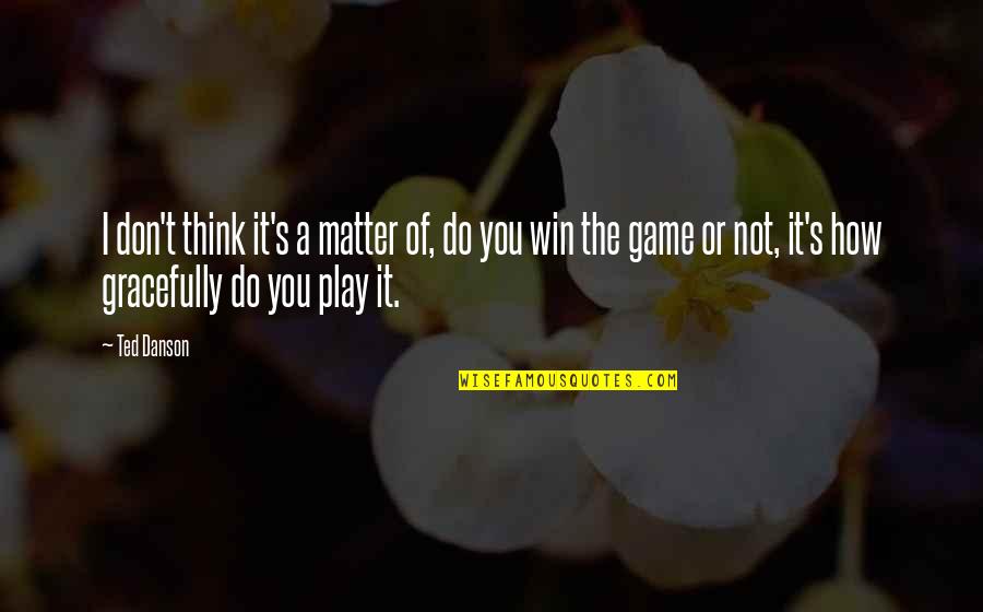You Win The Game Quotes By Ted Danson: I don't think it's a matter of, do