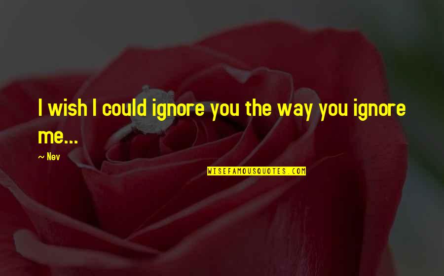You Wish You Could Quotes By Nev: I wish I could ignore you the way