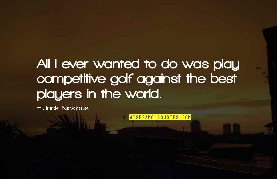 You Won't Leave Him Quotes By Jack Nicklaus: All I ever wanted to do was play You Won't Leave Him Quotes By Jack Nicklaus: All I ever wanted to do was play