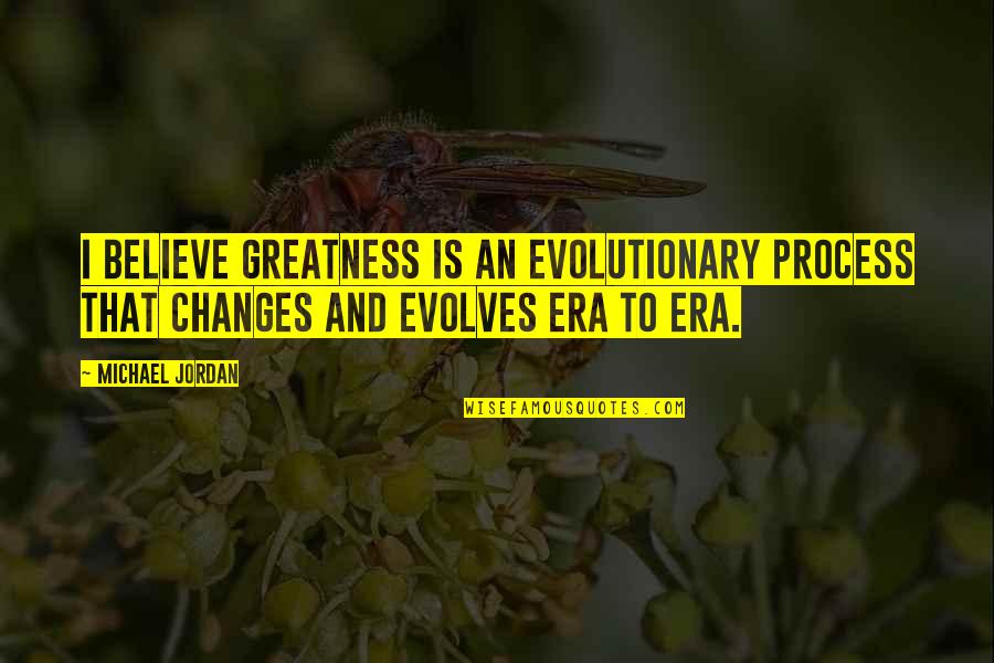 You Won't Leave Him Quotes By Michael Jordan: I believe greatness is an evolutionary process that You Won't Leave Him Quotes By Michael Jordan: I believe greatness is an evolutionary process that