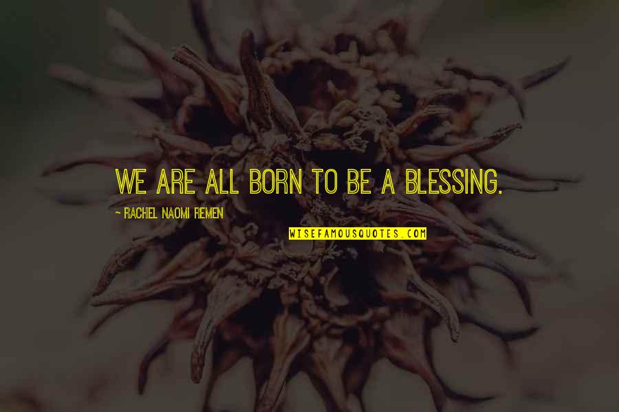 You Won't Leave Him Quotes By Rachel Naomi Remen: We are all born to be a blessing. You Won't Leave Him Quotes By Rachel Naomi Remen: We are all born to be a blessing.