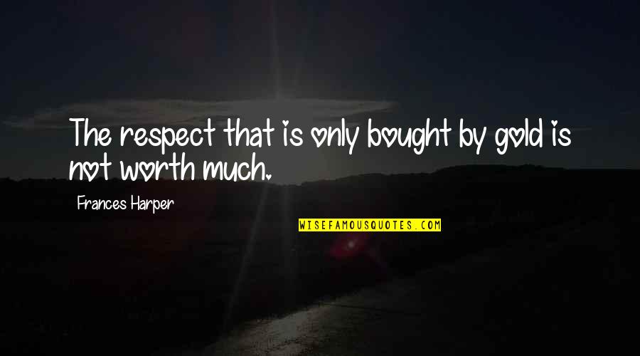 You Worth More Than Gold Quotes By Frances Harper: The respect that is only bought by gold