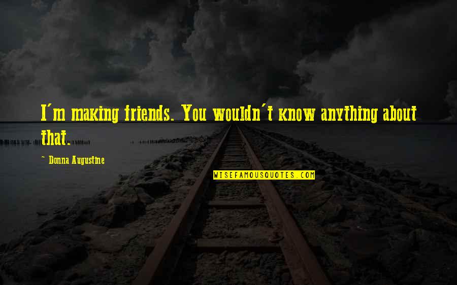You Wouldn't Quotes By Donna Augustine: I'm making friends. You wouldn't know anything about
