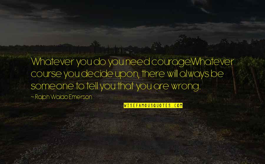 You Wrong Quotes By Ralph Waldo Emerson: Whatever you do you need courage.Whatever course you