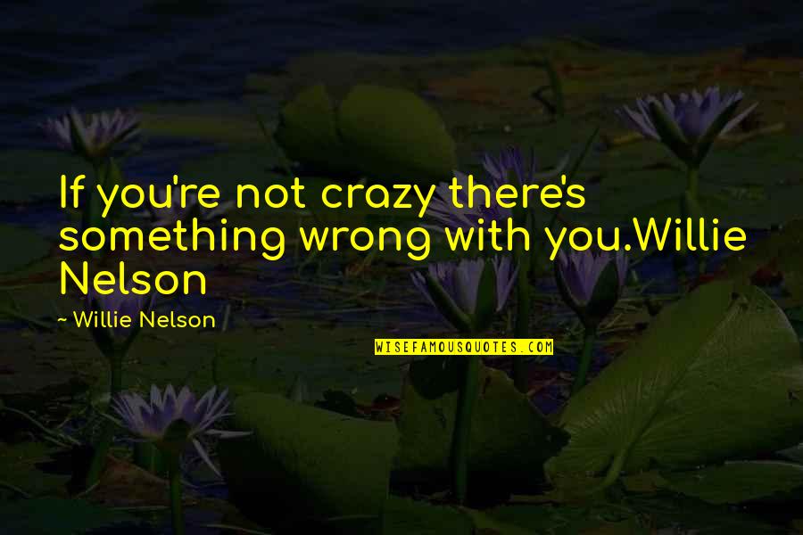 You Wrong Quotes By Willie Nelson: If you're not crazy there's something wrong with