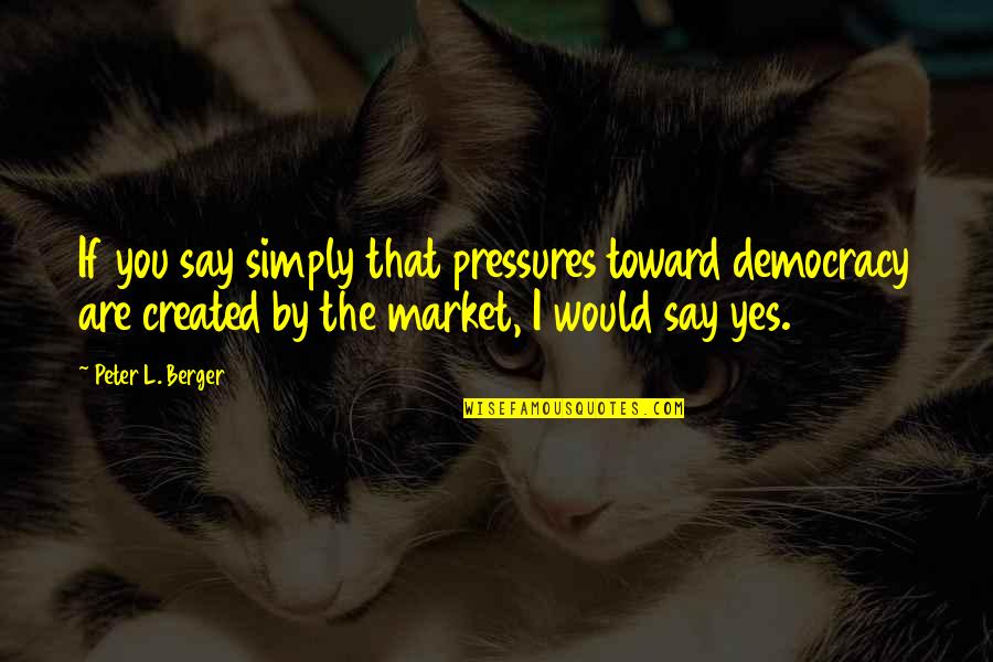 You Yes Quotes By Peter L. Berger: If you say simply that pressures toward democracy