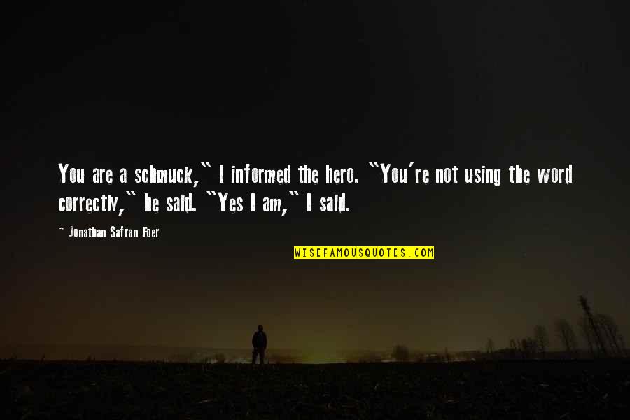 You Yes You Quotes By Jonathan Safran Foer: You are a schmuck," I informed the hero. You Yes You Quotes By Jonathan Safran Foer: You are a schmuck," I informed the hero.