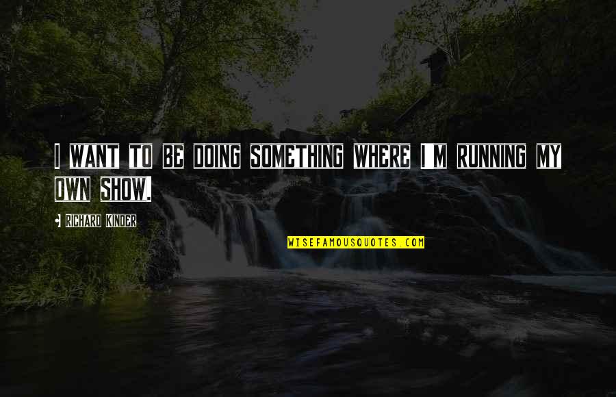 Youallcomebacksaloon Quotes By Richard Kinder: I want to be doing something where I'm Youallcomebacksaloon Quotes By Richard Kinder: I want to be doing something where I'm