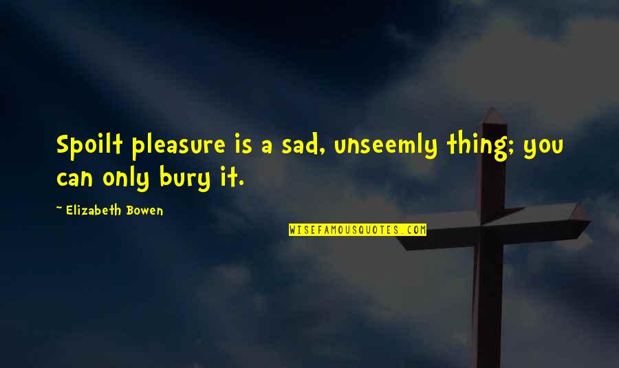 Youarewhatyousee Quotes By Elizabeth Bowen: Spoilt pleasure is a sad, unseemly thing; you Youarewhatyousee Quotes By Elizabeth Bowen: Spoilt pleasure is a sad, unseemly thing; you