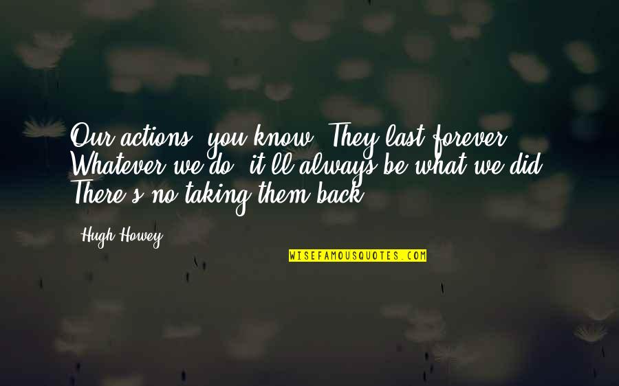 You'll Be Back Quotes By Hugh Howey: Our actions, you know? They last forever. Whatever You'll Be Back Quotes By Hugh Howey: Our actions, you know? They last forever. Whatever