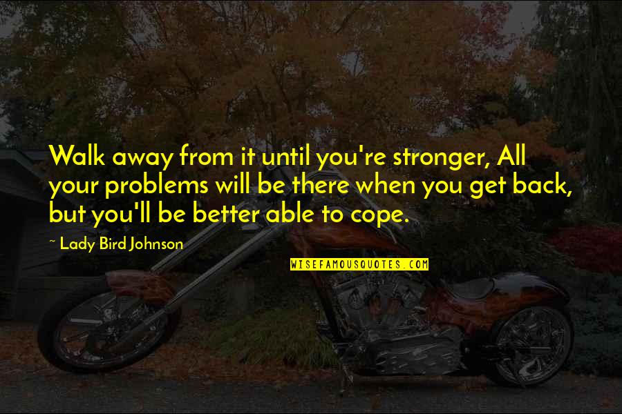 You'll Be Back Quotes By Lady Bird Johnson: Walk away from it until you're stronger, All You'll Be Back Quotes By Lady Bird Johnson: Walk away from it until you're stronger, All