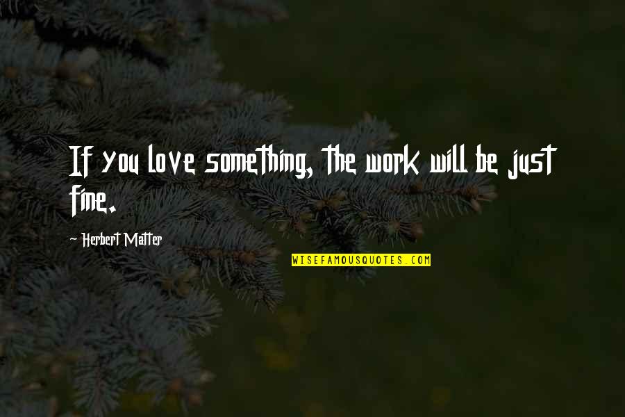 You'll Be Just Fine Quotes By Herbert Matter: If you love something, the work will be You'll Be Just Fine Quotes By Herbert Matter: If you love something, the work will be