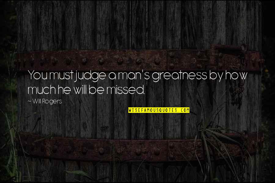 You'll Be Missed Quotes By Will Rogers: You must judge a man's greatness by how