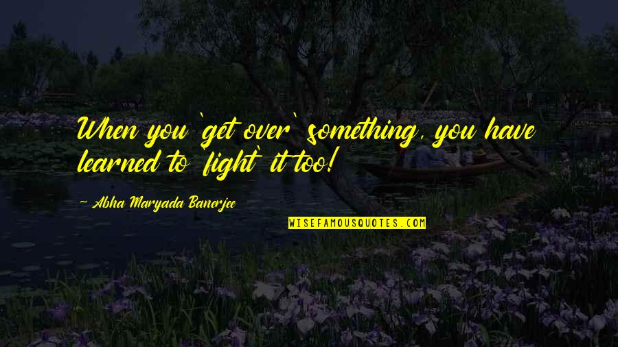 You'll Get Over It Quotes By Abha Maryada Banerjee: When you 'get over' something, you have learned