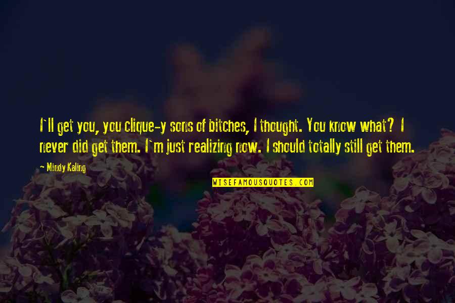 You'll Just Know Quotes By Mindy Kaling: I'll get you, you clique-y sons of bitches, You'll Just Know Quotes By Mindy Kaling: I'll get you, you clique-y sons of bitches,