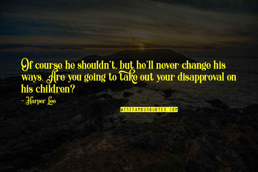 You'll Never Change Quotes By Harper Lee: Of course he shouldn't, but he'll never change You'll Never Change Quotes By Harper Lee: Of course he shouldn't, but he'll never change